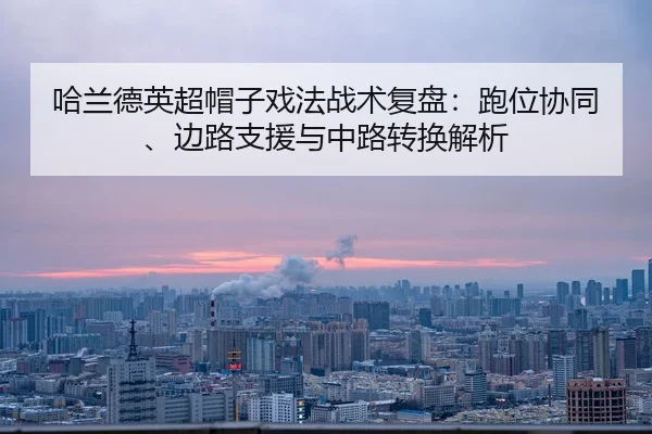 哈兰德英超帽子戏法战术复盘：跑位协同、边路支援与中路转换解析