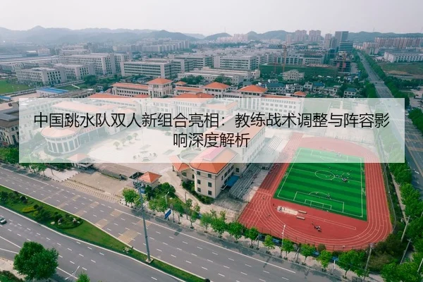 中国跳水队双人新组合亮相：教练战术调整与阵容影响深度解析