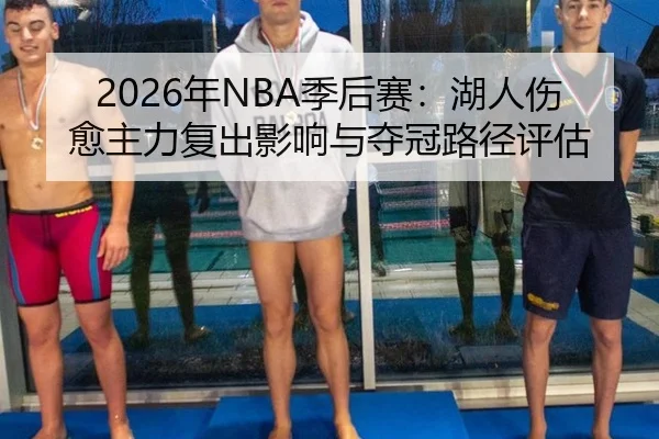 2026年NBA季后赛：湖人伤愈主力复出影响与夺冠路径评估