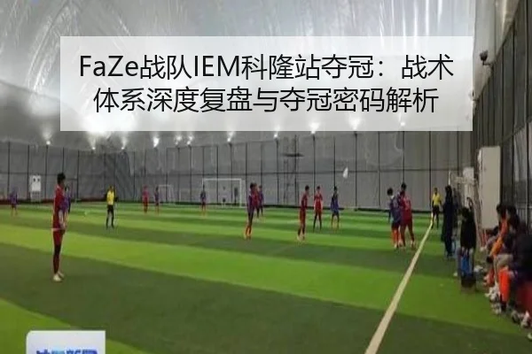 FaZe战队IEM科隆站夺冠：战术体系深度复盘与夺冠密码解析